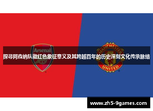 探寻阿森纳队徽红色象征意义及其跨越百年的历史深刻文化传承脉络