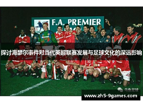 探讨海瑟尔事件对当代英超联赛发展与足球文化的深远影响 探讨海瑟尔事件对当代英超联赛发展与足球文化的深远影响