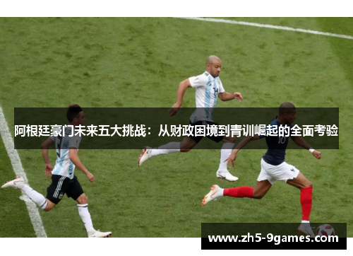 阿根廷豪门未来五大挑战:从财政困境到青训崛起的全面考验 阿根廷豪门未来五大挑战:从财政困境到青训崛起的全面考验