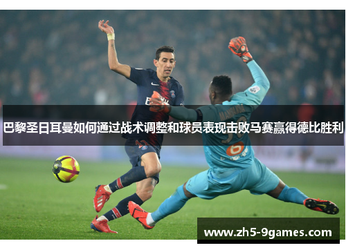 巴黎圣日耳曼如何通过战术调整和球员表现击败马赛赢得德比胜利