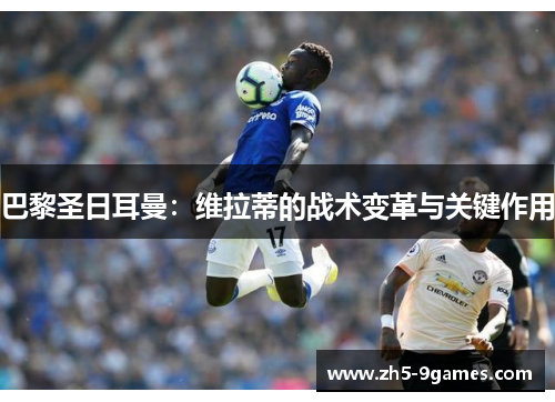 巴黎圣日耳曼：维拉蒂的战术变革与关键作用