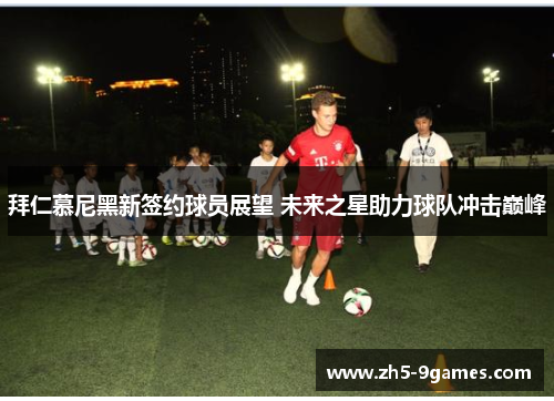 拜仁慕尼黑新签约球员展望 未来之星助力球队冲击巅峰