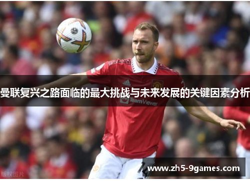 曼联复兴之路面临的最大挑战与未来发展的关键因素分析