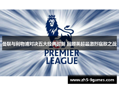 曼联与利物浦对决五大经典时刻 回顾英超最激烈宿敌之战