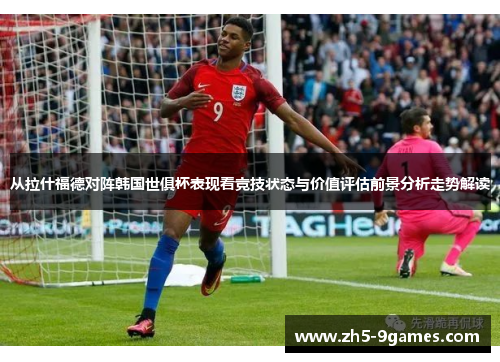 从拉什福德对阵韩国世俱杯表现看竞技状态与价值评估前景分析走势解读